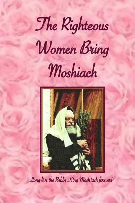 Righteous Women Bring Moshiach: A collection of translated quotes and adaptations of talks and letters of the Rebbe King Moshiach Shlita, As well as e 1