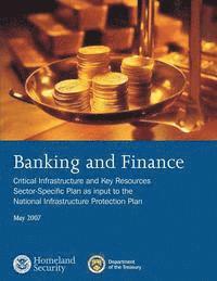Department of Homeland Security - Banking and Finance: Critical Infrastructure and Key Resources Sector-Specific Plan as input to the National Infrastructure Protection Plan, May 2007, Häftad