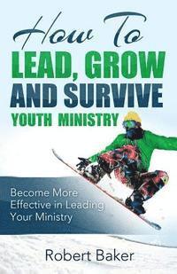 Robert Baker - How to Lead, Grow and Survive Youth Ministry, Häftad