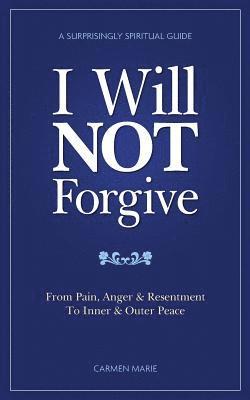 bokomslag I Will Not Forgive: A Surprisingly Spiritual Guide - From Pain, Anger & Resentment, to Inner & Outer Peace