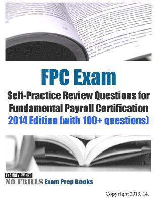 FPC Exam Self-Practice Review Questions for Fundamental Payroll Certification: 2014 Edition (with 100+ questions) 1