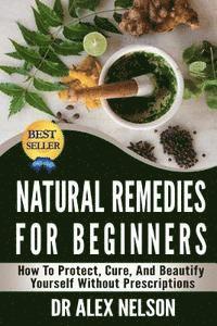 Alex Nelson - Natural Remedies For Beginners: How To Protect, Cure And Beautify Yourself Without Prescriptions, Häftad