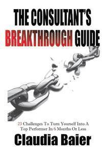 bokomslag The Consultant's Breakthrough Guide: 23 Challenges To Turn Yourself Into A Top Performer In 6 Months Or Less