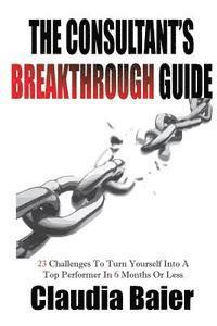 The Consultant's Breakthrough Guide: 23 Challenges To Turn Yourself Into A Top Performer In 6 Months Or Less