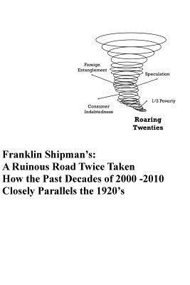 Franklin Shipman's: A Ruinous Road Twice Taken: How the Past Decades of 2000 -2010 Closely Parallels the 1920's 1