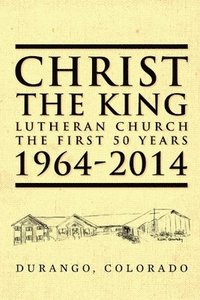 bokomslag Christ the King Lutheran Church The First 50 Years 1964-2014: Durango, Colorado