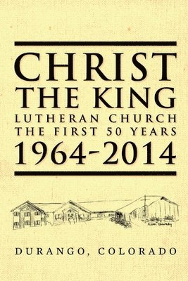 Christ the King Lutheran Church The First 50 Years 1964-2014: Durango, Colorado 1