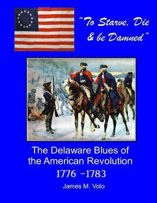 James M. Volo - To Starve, Die & Be Damned: The Delaware Blues of the American Revolution, 1776-1783, Häftad