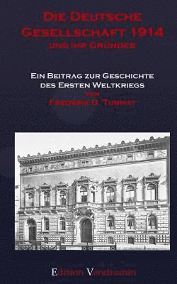 Die Deutsche Gesellschaft 1914 und ihr Gruender: Ein Beitrag zur Geschichte des Ersten Weltkriegs 1
