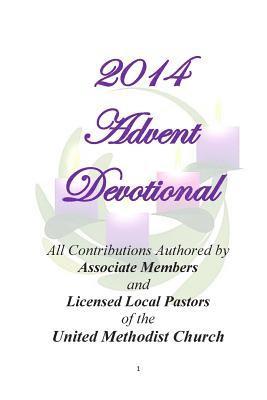 2014 Advent Devotional: Authored by Associate Members and Licensed Local Pastors of the United Methodist Church 1