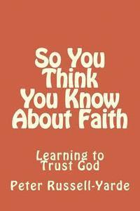 bokomslag So You Think You Know About Faith: Learning to Trust God