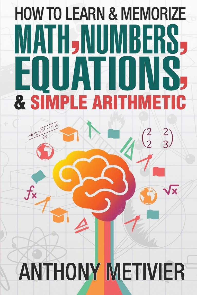 Anthony Metivier - How To Learn And Memorize Math, Numbers, Equations, And Simple Arithmetic, Häftad