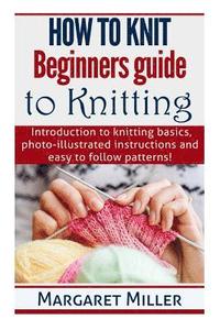 bokomslag How to Knit: Beginners guide to Knitting: Introduction to knitting basics, photo-illustrated instructions and easy to follow patter
