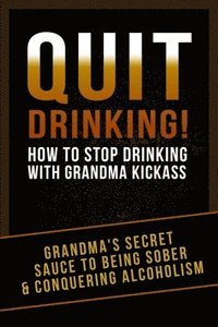 bokomslag Quit Drinking!: How To Stop Drinking With Grandma Kickass (Grandma's Secret Sauce To Being Sober and Conquering Alcoholism)