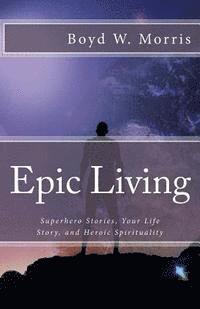 bokomslag Epic Living: Superhero Stories, Your Life Story, and Heroic Spirituality