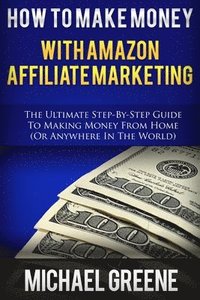 bokomslag How To Make Money With Amazon Affiliate Marketing: The Ultimate Step-By-Step Guide To Making Money From Home