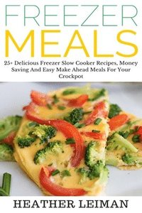 bokomslag Freezer Meals: 25+ Delicious Freezer Slow Cooker Recipes, Money Saving And Easy Make Ahead Meals For Your Crockpot