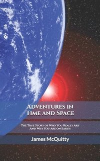 bokomslag Adventures in Time and Space: The True Story of Who You Really Are And Why You Are on Earth