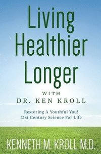 bokomslag Living Healthier Longer with Dr. Ken Kroll: Restoring A Youthful You! 21st Century Science For Life (Revised, Updated 2017)
