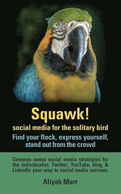 Squawk! Social Media for the Solitary Bird: Find Your Flock, Express Yourself, Stand Out from the Crowd: Common Sense Social Media Strategies for the 1