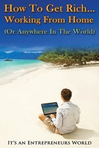 bokomslag How To Get Rich: Working From Home (Or Anywhere In The World) - It's an Entrepreneurs World