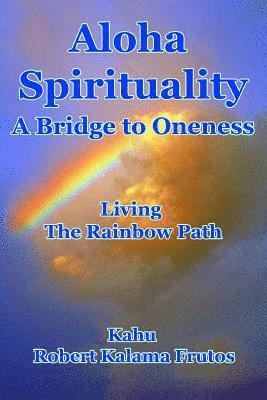 Aloha Spirituality: A Bridge to Oneness Living the Rainbow Path 1