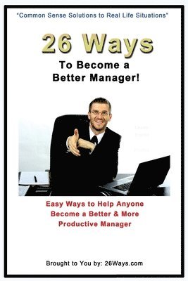 26 Ways to Become a Better Manager: Easy Ways to Help Anyone Become a Better & More Productive Manager