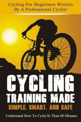 bokomslag Cycling Training: Made Simple, Smart, and Safe - Understand How To Cycle In 60 Minutes - Cycling For Beginners Written By A Professional