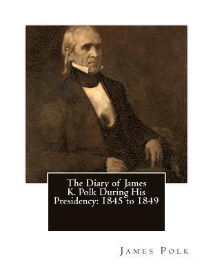 The Diary of James K. Polk During His Presidency: 1845 to 1849 1