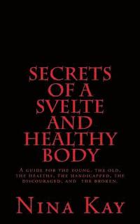 bokomslag Secrets of a Svelte and Healthy Body: A guide for the young, the old, the handicapped, the discouraged, and the broken