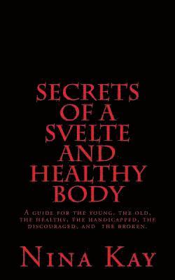 bokomslag Secrets of a Svelte and Healthy Body: A guide for the young, the old, the handicapped, the discouraged, and the broken