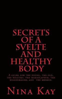 Secrets of a Svelte and Healthy Body: A guide for the young, the old, the handicapped, the discouraged, and the broken