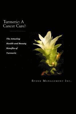 Turmeric: A Cancer Cure?: The Amazing Health and Beauty Benefits of Turmeric 1