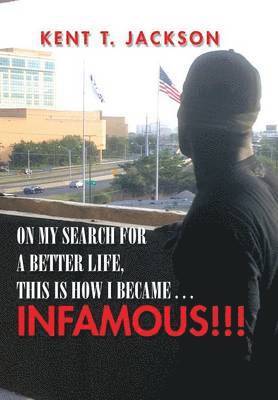 Kent T Jackson, Kent T. Jackson - On My Search for a Better Life, This Is How I Became . . . Infamous!!!, Inbunden