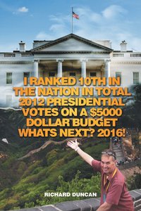 bokomslag I Ranked 10th in the Nation in Total 2012 Presidential Votes on a $5000 Dollar Budget Whats Next? 2016!