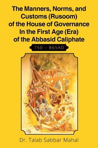 bokomslag The Manners, Norms, and Customs (Rusoom) of the House of Governance In the First Age (Era) of the Abbasid Caliphate 750 - 865AD