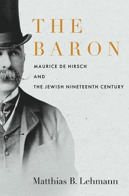 The Baron: Maurice de Hirsch and the Jewish Nineteenth Century 1