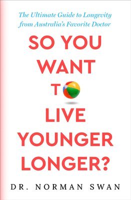 So You Want to Live Younger Longer?: The Ultimate Guide to Longevity from Australia's Favorite Doctor