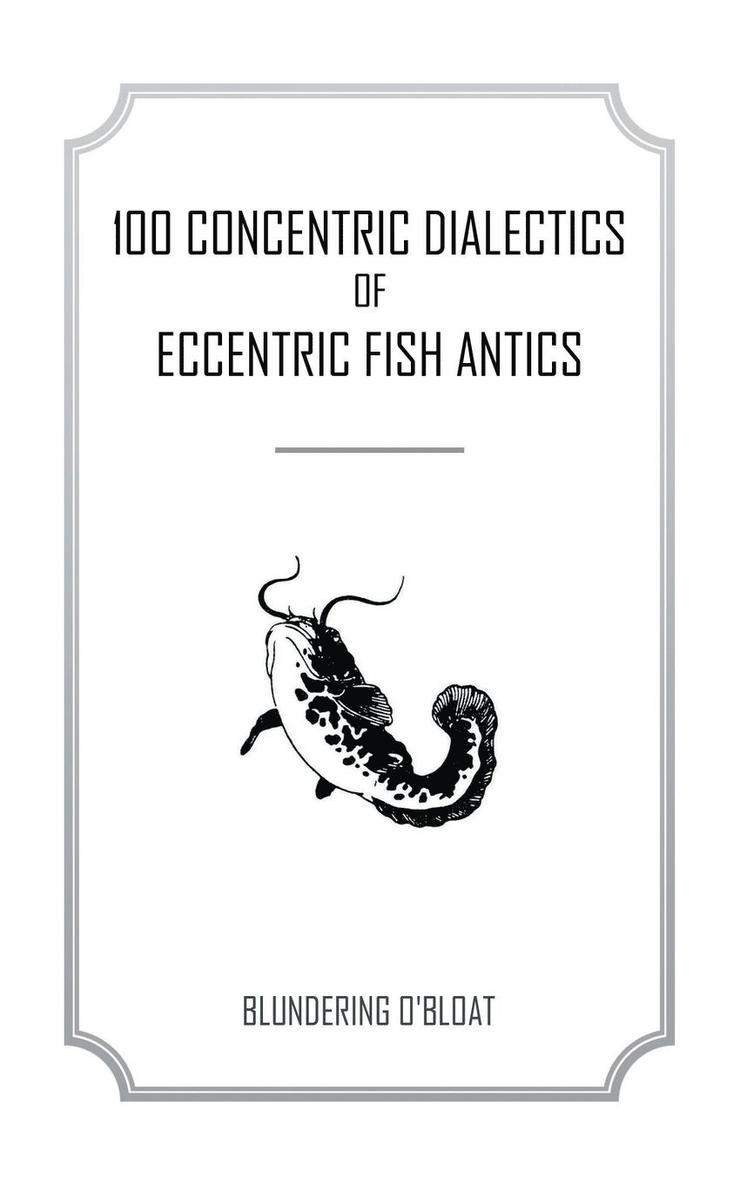 100 concentric dialectics of eccentric fish antics 1