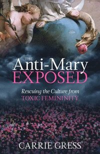 bokomslag The Anti-Mary Exposed: Rescuing the Culture from Toxic Femininity