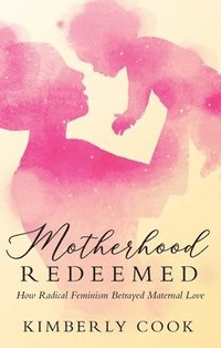 bokomslag Motherhood Redeemed: How Radical Feminism Betrayed Maternal Love