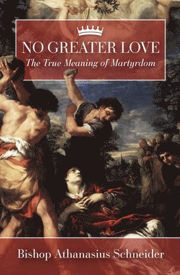 Athanasius Schneider - No Greater Love: The True Meaning of Martyrdom, Inbunden