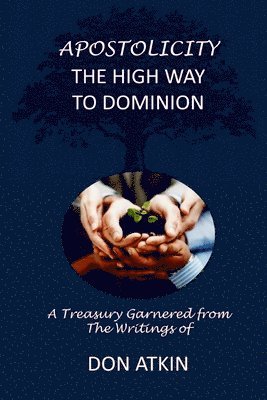 Apostolicity - The High Way to Dominion: A Treasury Garnered from the Writings of Don Atkin 1