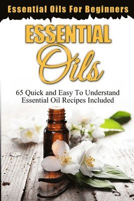 Essential Oils: Essential Oils For Beginners (65 Quick & Easy To Understand Essential Oil Recipes Included) 1