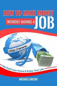 bokomslag How to Make Money Without Having a Job: Get Paid From Home & Enjoy Your Life