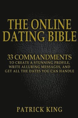 Patrick King - The Online Dating Bible: 33 Proven Commandments to Create a Stunning Profile, Write Alluring Messages, and Get All the Dates You Can Handle, Häftad