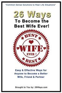 bokomslag 26 Ways To Become the Best Wife Ever!: Easy & Effective Ways for Anyone to Become a Better Wife, Friend & Partner