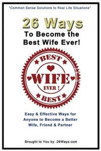 bokomslag 26 Ways To Become the Best Wife Ever!: Easy & Effective Ways for Anyone to Become a Better Wife, Friend & Partner
