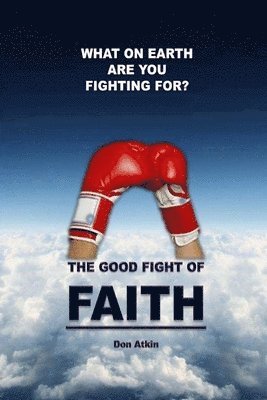 Don Atkin - The Good Fight of Faith: What on Earth are You Fighting For?, Häftad