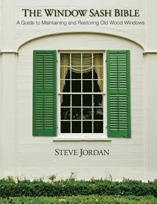 The Window Sash Bible: a A Guide to Maintaining and Restoring Old Wood Windows 1